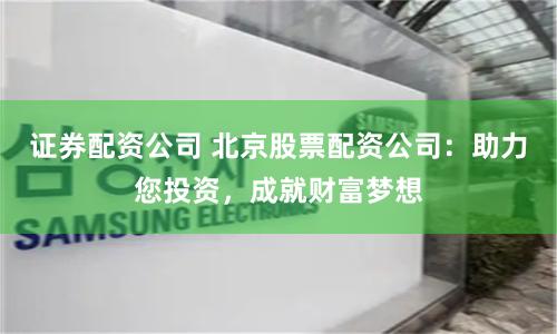 證券配資公司 北京股票配資公司：助力您投資，成就財富夢想