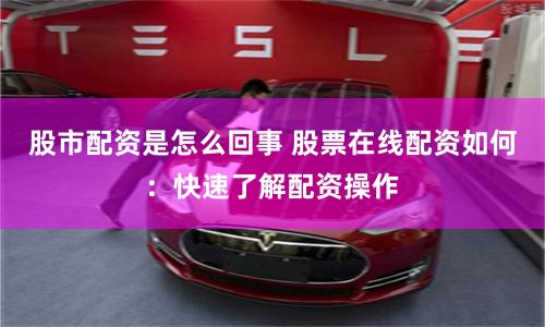 股市配資是怎么回事 股票在線配資如何：快速了解配資操作