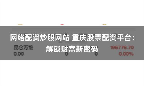 網絡配資炒股網站 重慶股票配資平臺：解鎖財富新密碼